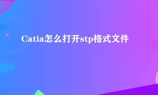 Catia怎么打开stp格式文件