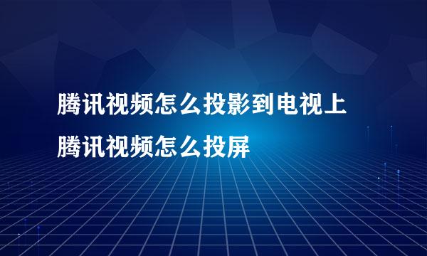 腾讯视频怎么投影到电视上 腾讯视频怎么投屏