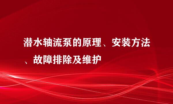 潜水轴流泵的原理、安装方法、故障排除及维护