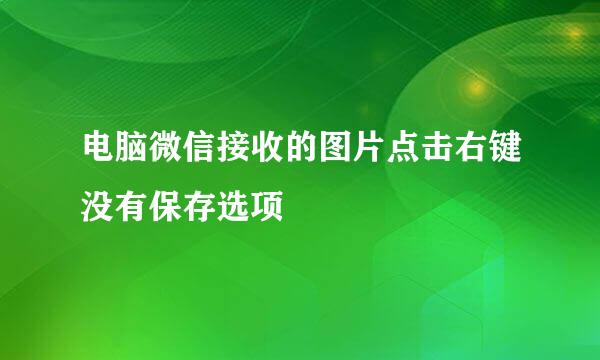 电脑微信接收的图片点击右键没有保存选项