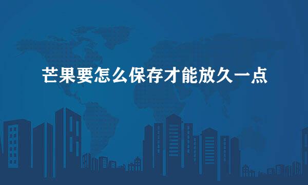 芒果要怎么保存才能放久一点