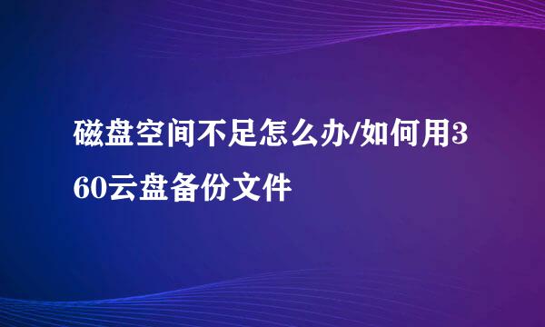 磁盘空间不足怎么办/如何用360云盘备份文件