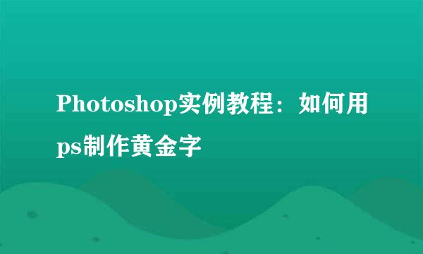 Photoshop实例教程：如何用ps制作黄金字