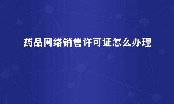 药品网络销售许可证怎么办理