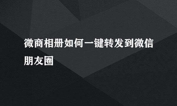 微商相册如何一键转发到微信朋友圈