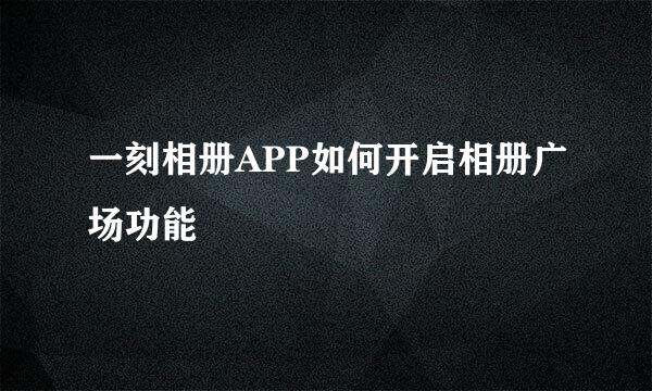 一刻相册APP如何开启相册广场功能