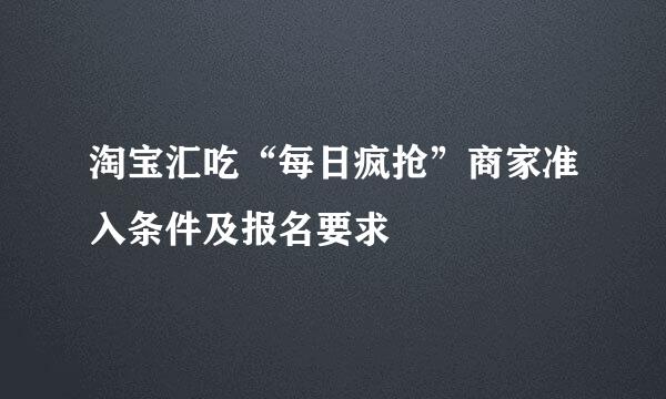 淘宝汇吃“每日疯抢”商家准入条件及报名要求