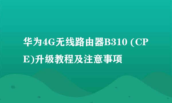 华为4G无线路由器B310 (CPE)升级教程及注意事项