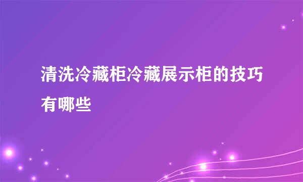 清洗冷藏柜冷藏展示柜的技巧有哪些