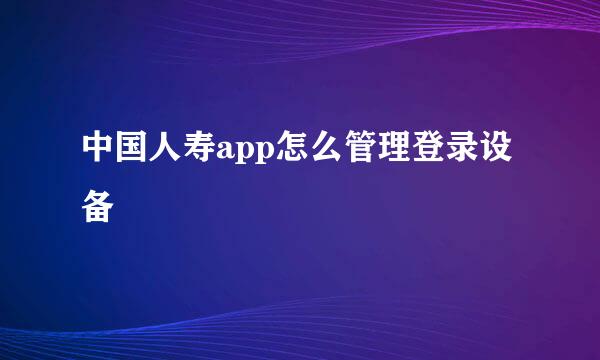 中国人寿app怎么管理登录设备