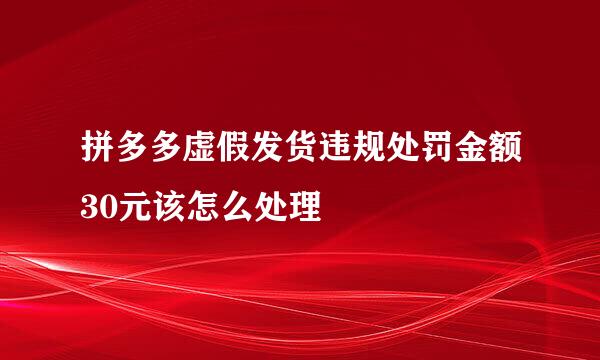 拼多多虚假发货违规处罚金额30元该怎么处理