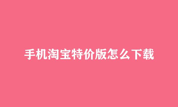 手机淘宝特价版怎么下载