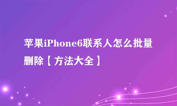 苹果iPhone6联系人怎么批量删除【方法大全】