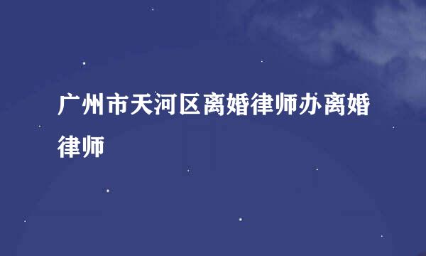 广州市天河区离婚律师办离婚律师