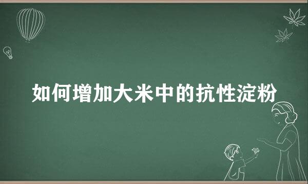 如何增加大米中的抗性淀粉