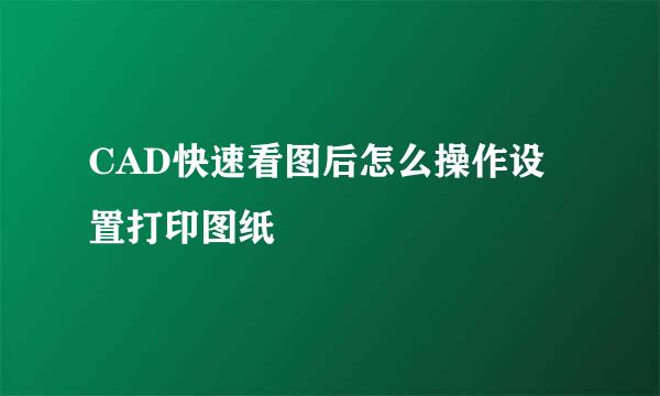 CAD快速看图后怎么操作设置打印图纸
