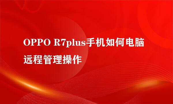 OPPO R7plus手机如何电脑远程管理操作