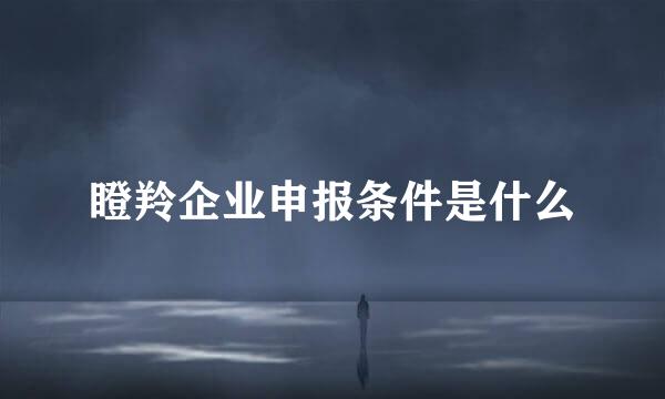 瞪羚企业申报条件是什么