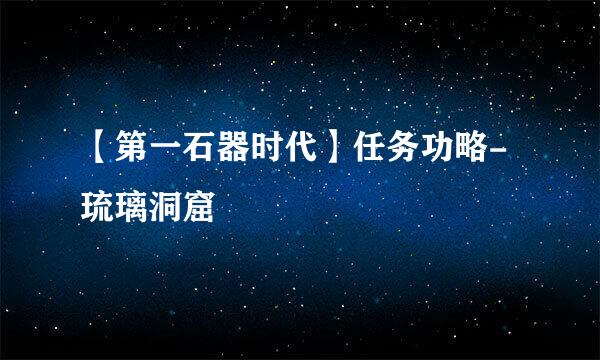 【第一石器时代】任务功略-琉璃洞窟