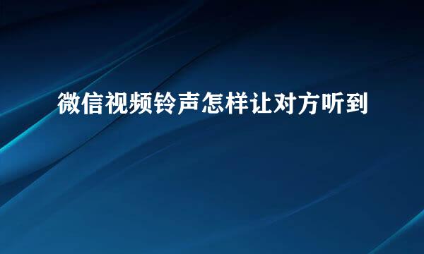 微信视频铃声怎样让对方听到