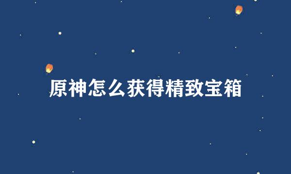 原神怎么获得精致宝箱