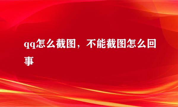 qq怎么截图，不能截图怎么回事