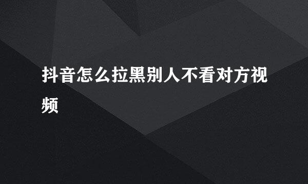 抖音怎么拉黑别人不看对方视频