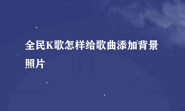 全民K歌怎样给歌曲添加背景照片