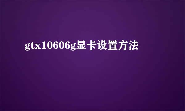gtx10606g显卡设置方法