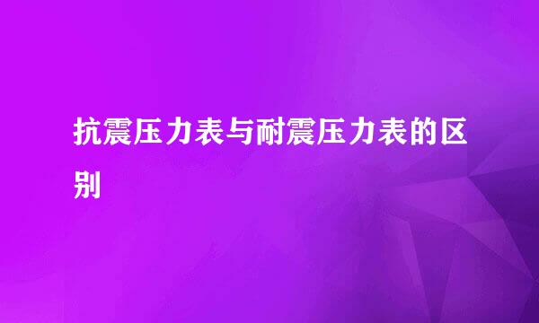 抗震压力表与耐震压力表的区别