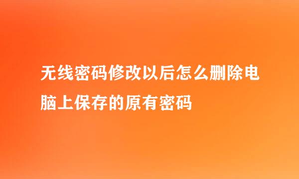 无线密码修改以后怎么删除电脑上保存的原有密码