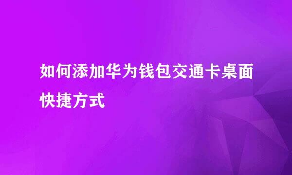 如何添加华为钱包交通卡桌面快捷方式