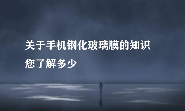 关于手机钢化玻璃膜的知识 您了解多少