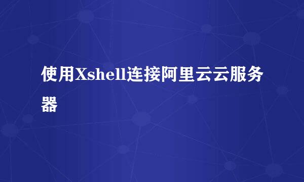 使用Xshell连接阿里云云服务器