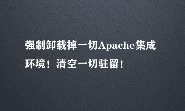 强制卸载掉一切Apache集成环境！清空一切驻留！