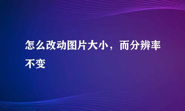 怎么改动图片大小，而分辨率不变