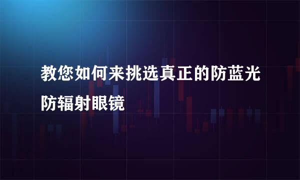 教您如何来挑选真正的防蓝光防辐射眼镜