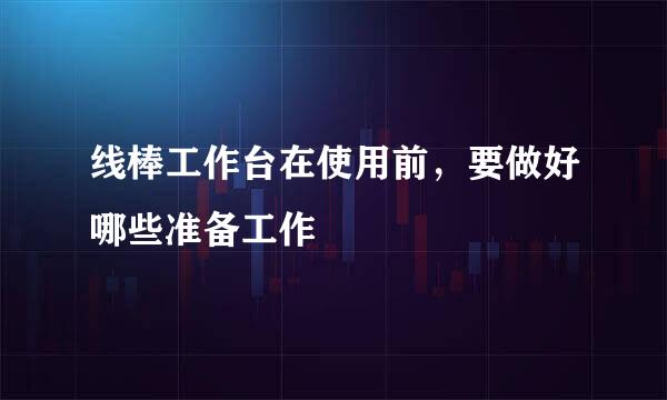 线棒工作台在使用前，要做好哪些准备工作