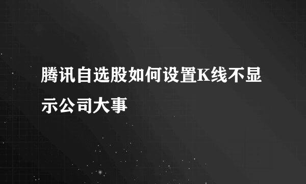 腾讯自选股如何设置K线不显示公司大事