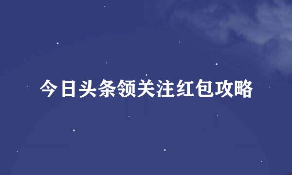 今日头条领关注红包攻略