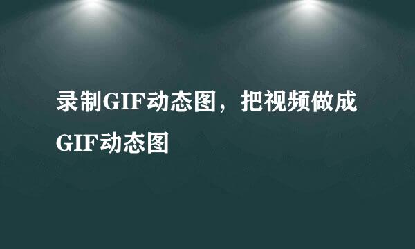 录制GIF动态图，把视频做成GIF动态图