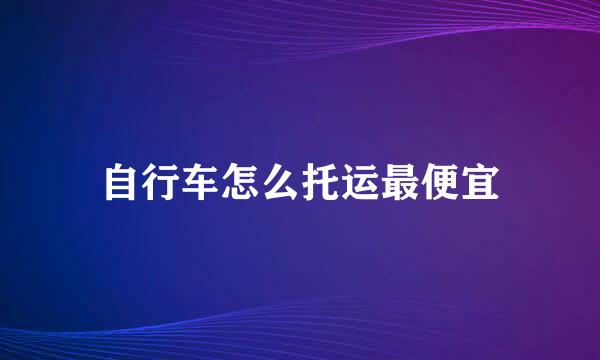 自行车怎么托运最便宜