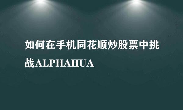 如何在手机同花顺炒股票中挑战ALPHAHUA