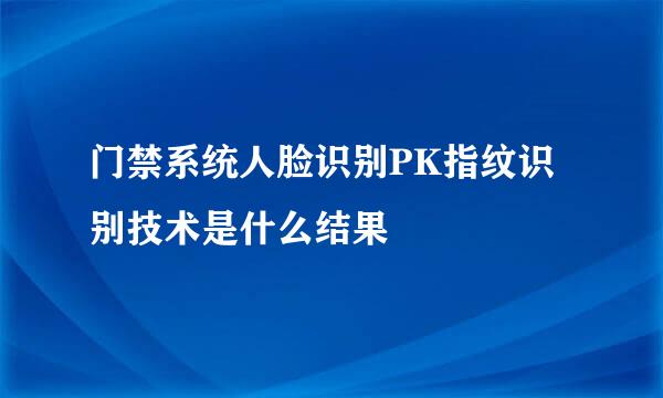 门禁系统人脸识别PK指纹识别技术是什么结果