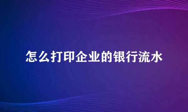怎么打印企业的银行流水