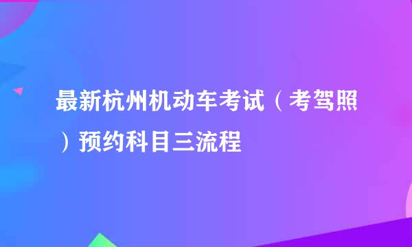 最新杭州机动车考试（考驾照）预约科目三流程