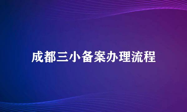 成都三小备案办理流程