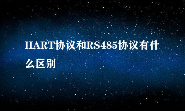 HART协议和RS485协议有什么区别