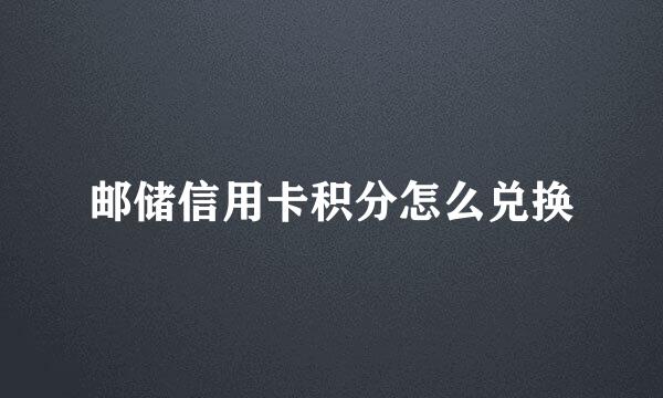 邮储信用卡积分怎么兑换