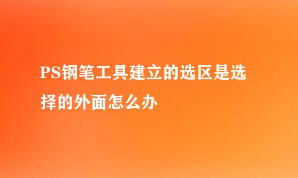 PS钢笔工具建立的选区是选择的外面怎么办